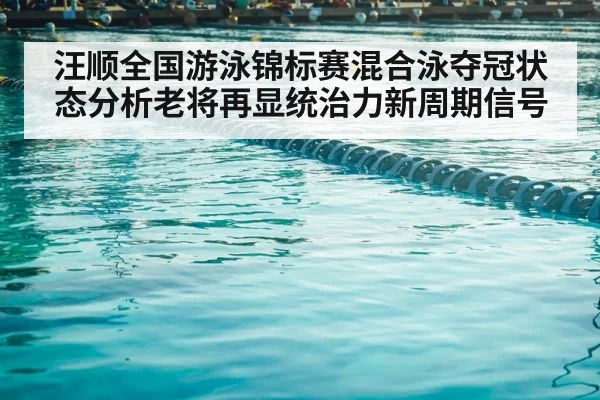 汪顺全国游泳锦标赛混合泳夺冠状态分析老将再显统治力新周期信号 | kaiyun
