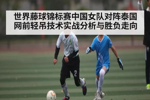 世界藤球锦标赛中国女队对阵泰国网前轻吊技术实战分析与胜负走向 | kaiyun
