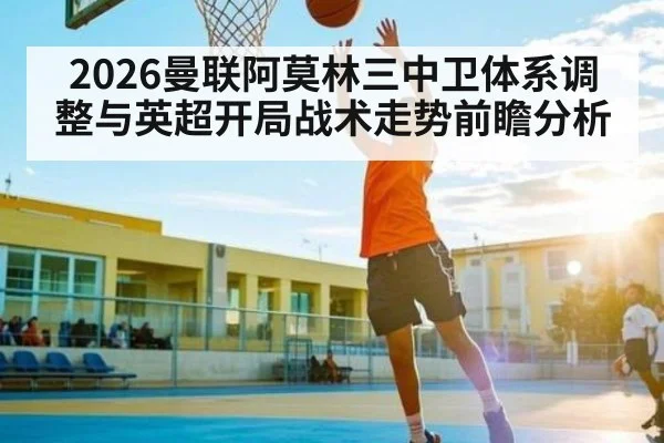 2026曼联阿莫林三中卫体系调整与英超开局战术走势前瞻分析 | kaiyun