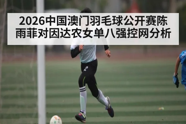 2026中国澳门羽毛球公开赛陈雨菲对因达农女单八强控网分析 | kaiyun