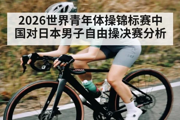 2026世界青年体操锦标赛中国对日本男子自由操决赛分析 | kaiyun