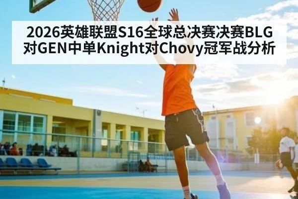 2026英雄联盟S16全球总决赛决赛BLG对GEN中单Knight对Chovy冠军战分析