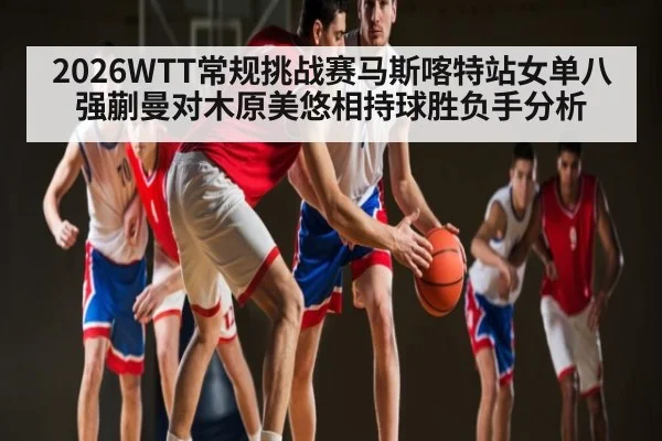 2026WTT常规挑战赛马斯喀特站女单八强蒯曼对木原美悠相持球胜负手分析