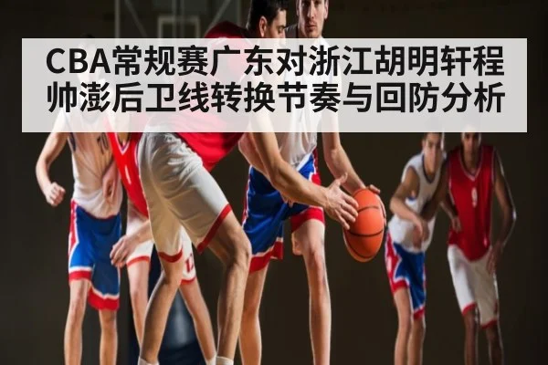 CBA常规赛广东对浙江胡明轩程帅澎后卫线转换节奏与回防分析